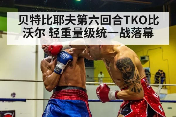 贝特比耶夫第六回合TKO比沃尔 轻重量级统一战落幕