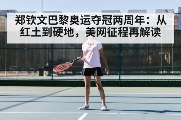 郑钦文巴黎奥运夺冠两周年：从红土到硬地，美网征程再解读