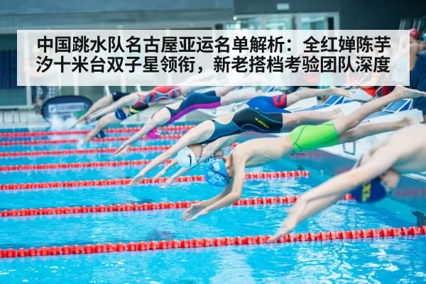 中国跳水队名古屋亚运名单解析：全红婵陈芋汐十米台双子星领衔，新老搭档考验团队深度