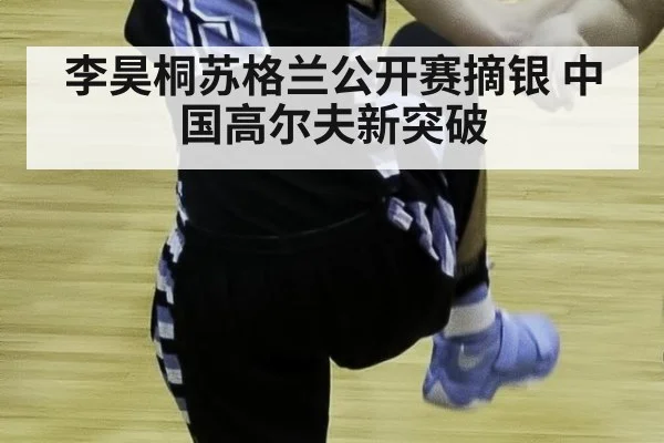 李昊桐苏格兰公开赛摘银 中国高尔夫新突破