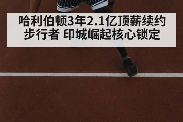 哈利伯顿3年2.1亿顶薪续约步行者 印城崛起核心锁定