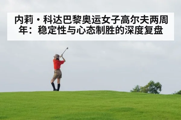 内莉·科达巴黎奥运女子高尔夫两周年:稳定性与心态制胜的深度复盘