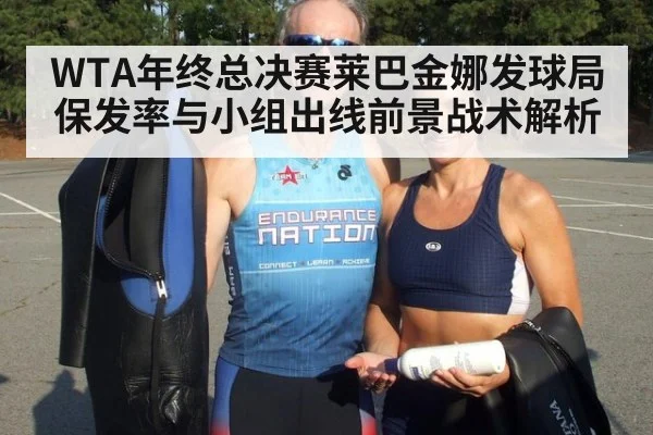 WTA年终总决赛莱巴金娜发球局保发率与小组出线前景战术解析